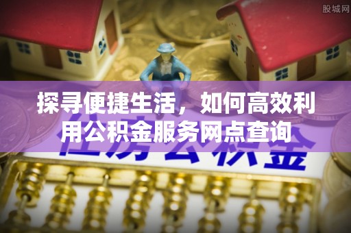 洛宁探寻便捷生活，如何高效利用公积金服务网点查询