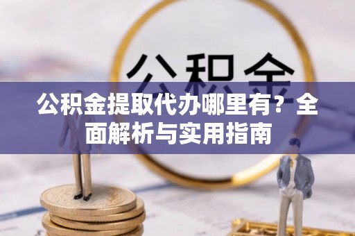 洛宁公积金提取代办哪里有？全面解析与实用指南