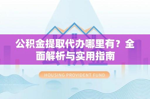 洛宁公积金提取代办哪里有？全面解析与实用指南