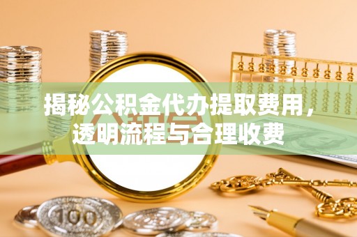 洛宁揭秘公积金代办提取费用，透明流程与合理收费