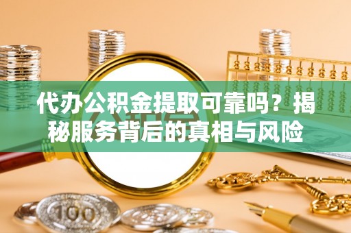 洛宁代办公积金提取可靠吗？揭秘服务背后的真相与风险
