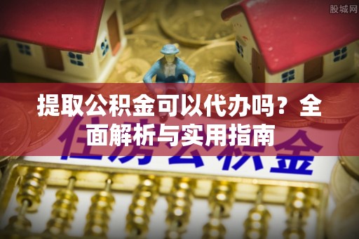 洛宁提取公积金可以代办吗？全面解析与实用指南