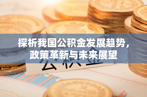 洛宁探析我国公积金发展趋势，政策革新与未来展望