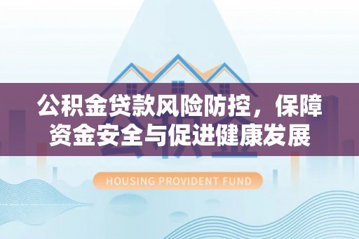 洛宁公积金贷款风险防控，保障资金安全与促进健康发展