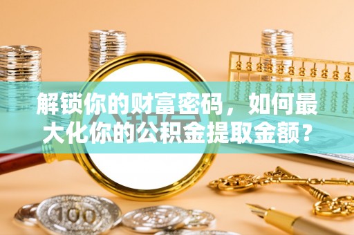 洛宁解锁你的财富密码，如何最大化你的公积金提取金额？