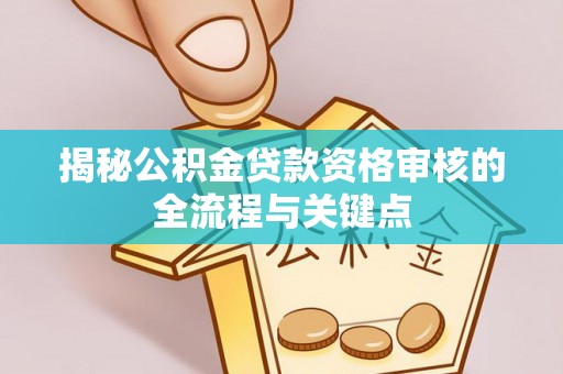 洛宁揭秘公积金贷款资格审核的全流程与关键点