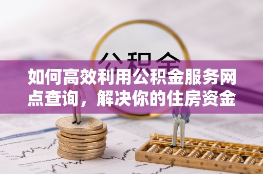 洛宁如何高效利用公积金服务网点查询，解决你的住房资金难题