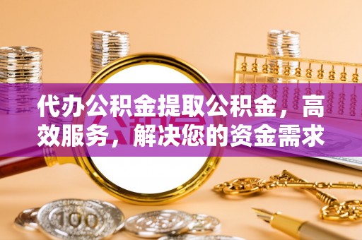 洛宁代办公积金提取公积金，高效服务，解决您的资金需求