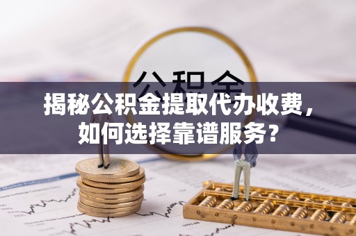洛宁揭秘公积金提取代办收费，如何选择靠谱服务？