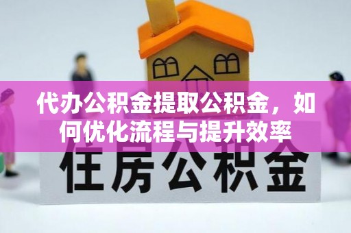 洛宁代办公积金提取公积金，如何优化流程与提升效率