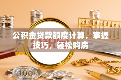 洛宁公积金贷款额度计算，掌握技巧，轻松购房