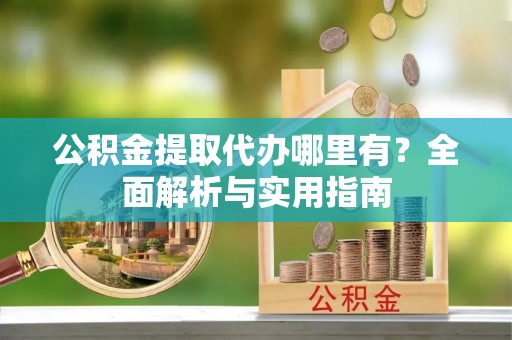 洛宁公积金提取代办哪里有？全面解析与实用指南