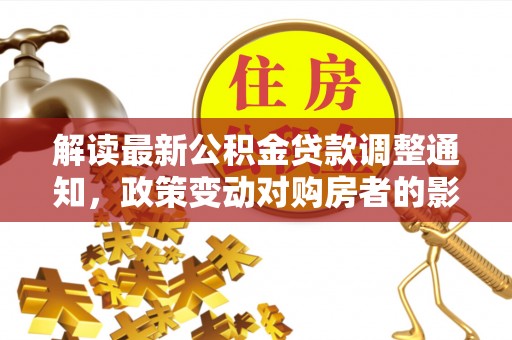 洛宁解读最新公积金贷款调整通知，政策变动对购房者的影响