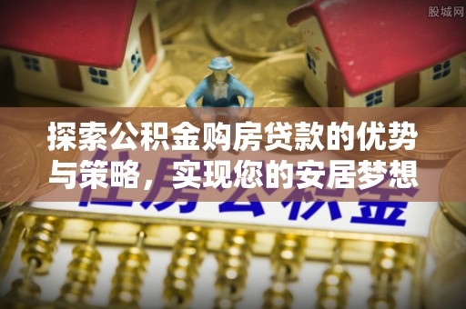 洛宁探索公积金购房贷款的优势与策略，实现您的安居梦想
