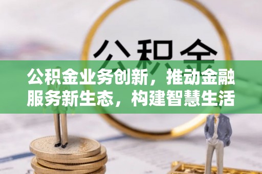 洛宁公积金业务创新，推动金融服务新生态，构建智慧生活新未来