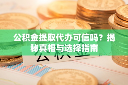 洛宁公积金提取代办可信吗？揭秘真相与选择指南