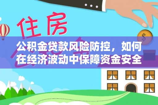 洛宁公积金贷款风险防控，如何在经济波动中保障资金安全