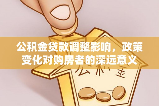 洛宁公积金贷款调整影响，政策变化对购房者的深远意义