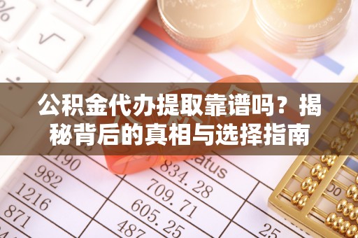 洛宁公积金代办提取靠谱吗？揭秘背后的真相与选择指南