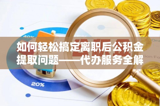 洛宁如何轻松搞定离职后公积金提取问题——代办服务全解析