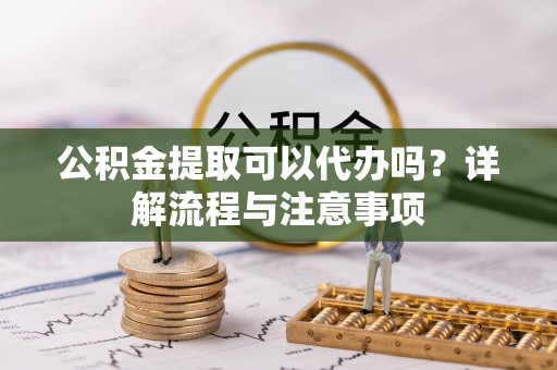 洛宁公积金提取可以代办吗？详解流程与注意事项