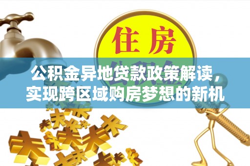 洛宁公积金异地贷款政策解读，实现跨区域购房梦想的新机遇
