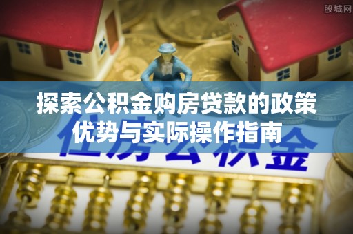 洛宁探索公积金购房贷款的政策优势与实际操作指南