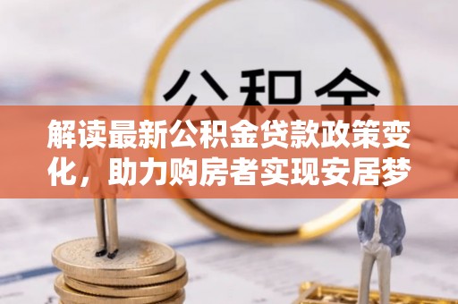 洛宁解读最新公积金贷款政策变化，助力购房者实现安居梦想