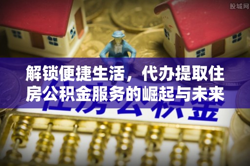 洛宁解锁便捷生活，代办提取住房公积金服务的崛起与未来