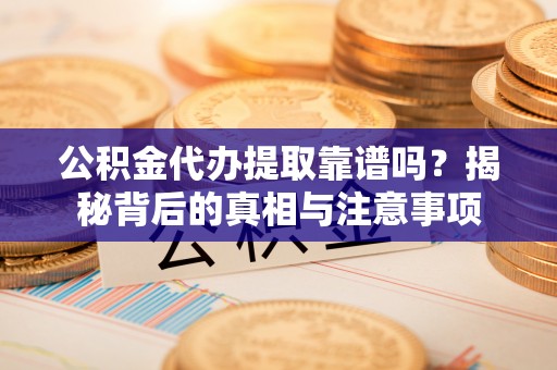 洛宁公积金代办提取靠谱吗？揭秘背后的真相与注意事项