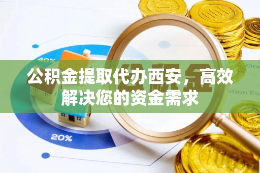 洛宁公积金提取代办西安，高效解决您的资金需求