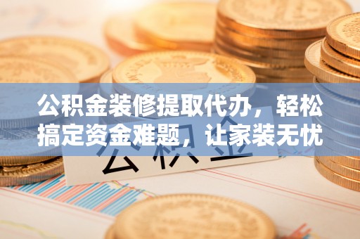 洛宁公积金装修提取代办，轻松搞定资金难题，让家装无忧