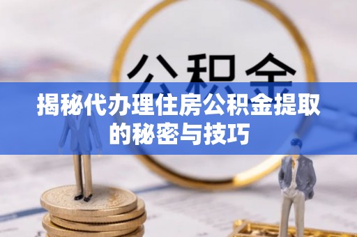 洛宁揭秘代办理住房公积金提取的秘密与技巧