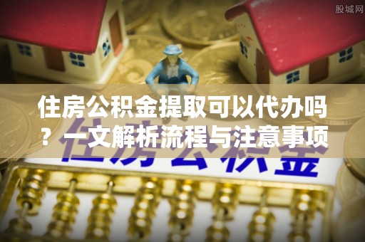 洛宁住房公积金提取可以代办吗？一文解析流程与注意事项