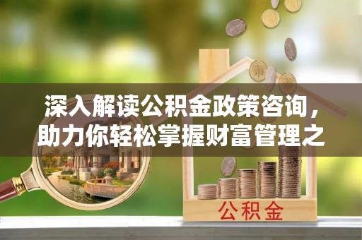 洛宁深入解读公积金政策咨询，助力你轻松掌握财富管理之道
