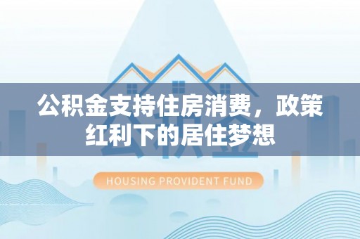 洛宁公积金支持住房消费，政策红利下的居住梦想