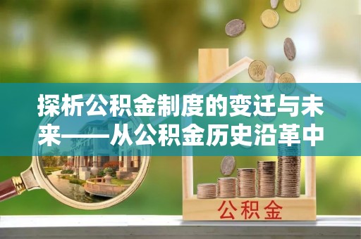 洛宁探析公积金制度的变迁与未来——从公积金历史沿革中读懂社会福利发展