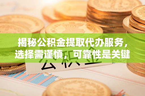 洛宁揭秘公积金提取代办服务，选择需谨慎，可靠性是关键
