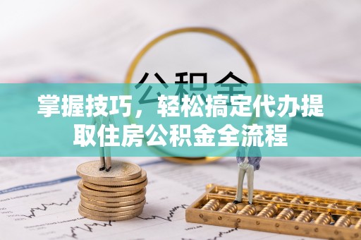 洛宁掌握技巧，轻松搞定代办提取住房公积金全流程