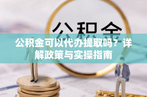 洛宁公积金可以代办提取吗？详解政策与实操指南