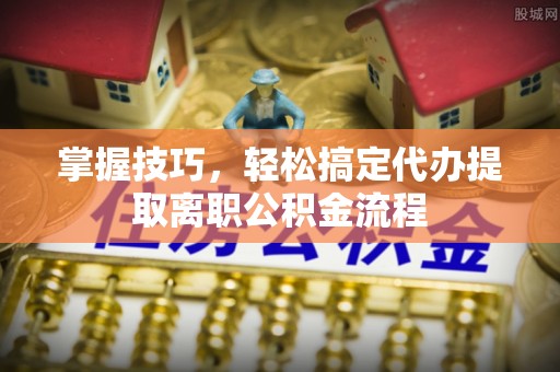 洛宁掌握技巧，轻松搞定代办提取离职公积金流程