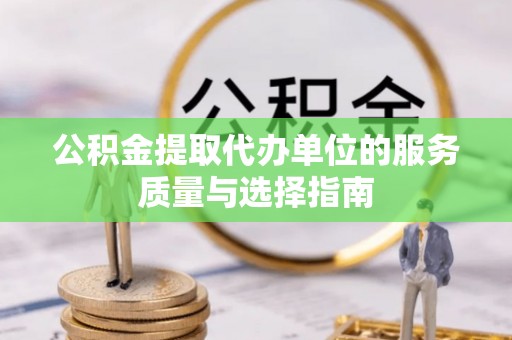 洛宁公积金提取代办单位的服务质量与选择指南
