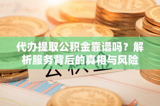洛宁代办提取公积金靠谱吗？解析服务背后的真相与风险