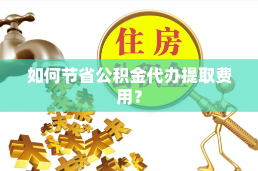 洛宁如何节省公积金代办提取费用？