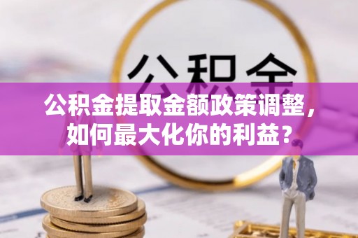洛宁公积金提取金额政策调整，如何最大化你的利益？