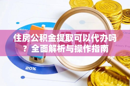 洛宁住房公积金提取可以代办吗？全面解析与操作指南