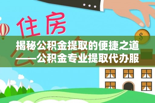 洛宁揭秘公积金提取的便捷之道——公积金专业提取代办服务解析