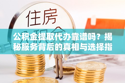 洛宁公积金提取代办靠谱吗？揭秘服务背后的真相与选择指南