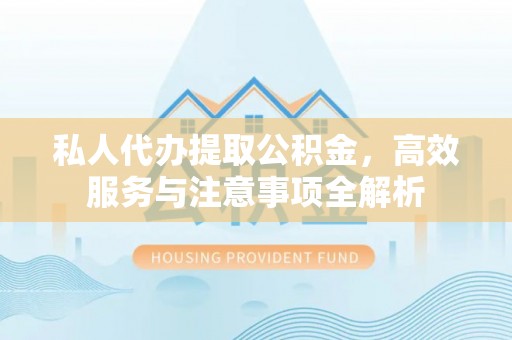 洛宁私人代办提取公积金，高效服务与注意事项全解析