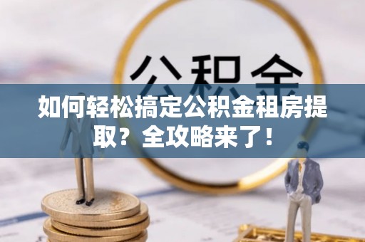 洛宁如何轻松搞定公积金租房提取？全攻略来了！